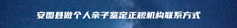 安图县做个人亲子鉴定正规机构联系方式