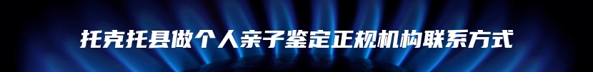 托克托县做个人亲子鉴定正规机构联系方式