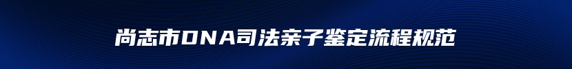 尚志市DNA司法亲子鉴定流程规范