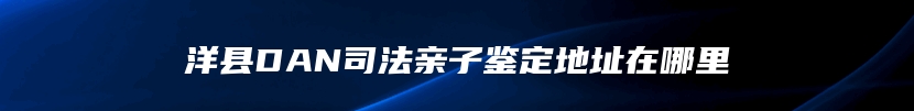 洋县DAN司法亲子鉴定地址在哪里