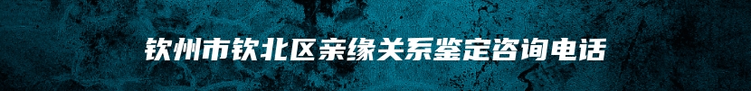 钦州市钦北区亲缘关系鉴定咨询电话