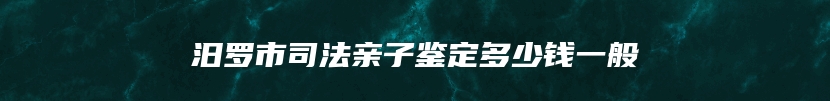 汨罗市司法亲子鉴定多少钱一般