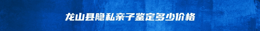 龙山县隐私亲子鉴定多少价格