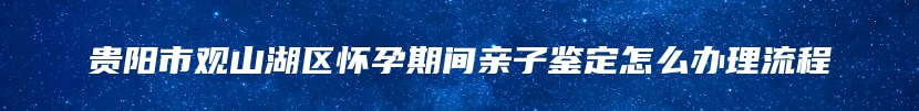 贵阳市观山湖区怀孕期间亲子鉴定怎么办理流程