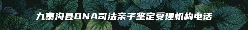 九寨沟县DNA司法亲子鉴定受理机构电话