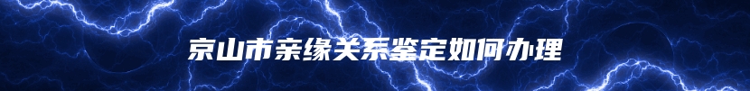 京山市亲缘关系鉴定如何办理