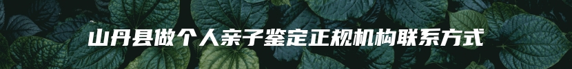 山丹县做个人亲子鉴定正规机构联系方式