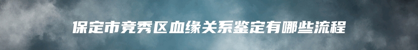 保定市竞秀区血缘关系鉴定有哪些流程