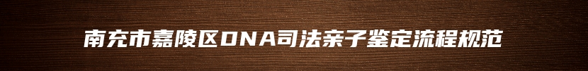 南充市嘉陵区DNA司法亲子鉴定流程规范