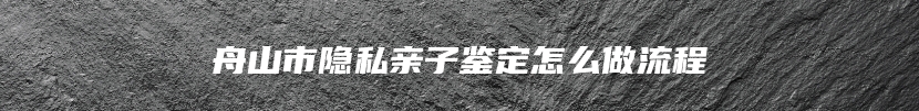 舟山市隐私亲子鉴定怎么做流程