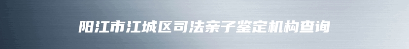 阳江市江城区司法亲子鉴定机构查询