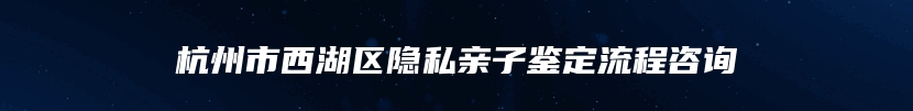 杭州市西湖区隐私亲子鉴定流程咨询