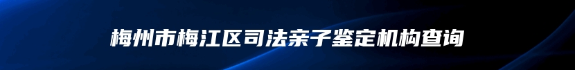 梅州市梅江区司法亲子鉴定机构查询