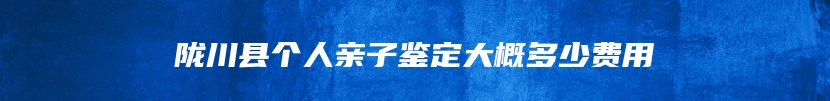 陇川县个人亲子鉴定大概多少费用