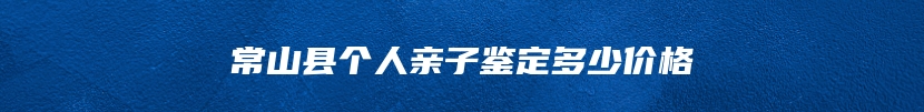 常山县个人亲子鉴定多少价格