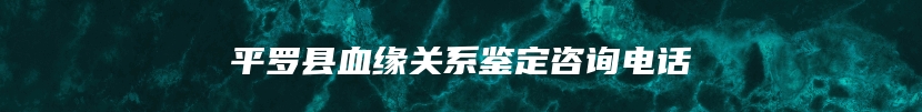 平罗县血缘关系鉴定咨询电话