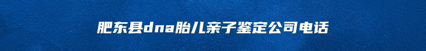 肥东县dna胎儿亲子鉴定公司电话