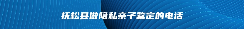 抚松县做隐私亲子鉴定的电话