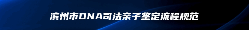 滨州市DNA司法亲子鉴定流程规范