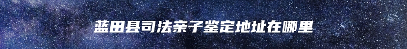 蓝田县司法亲子鉴定地址在哪里