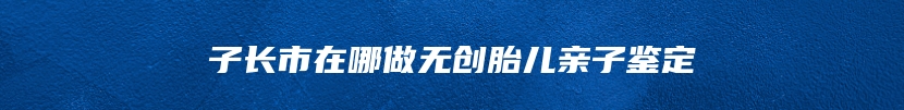 子长市在哪做无创胎儿亲子鉴定