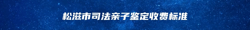 松滋市司法亲子鉴定收费标准