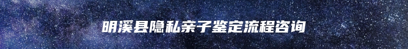 明溪县隐私亲子鉴定流程咨询