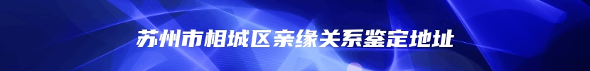 苏州市相城区亲缘关系鉴定地址