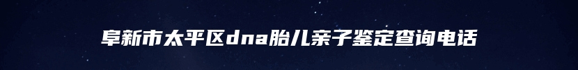 阜新市太平区dna胎儿亲子鉴定查询电话