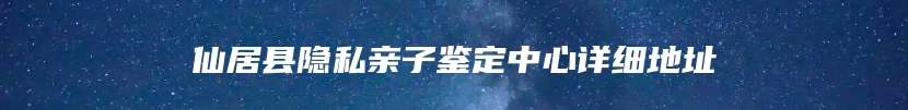 仙居县隐私亲子鉴定中心详细地址