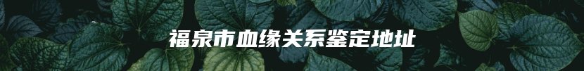 福泉市血缘关系鉴定地址