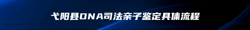 弋阳县DNA司法亲子鉴定具体流程
