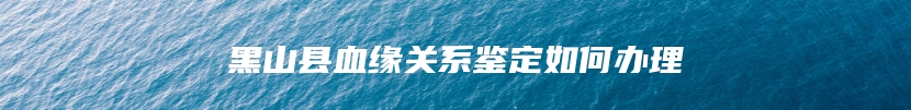 黑山县血缘关系鉴定如何办理