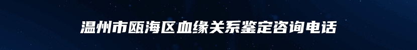 温州市瓯海区血缘关系鉴定咨询电话