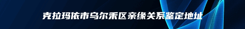 克拉玛依市乌尔禾区亲缘关系鉴定地址