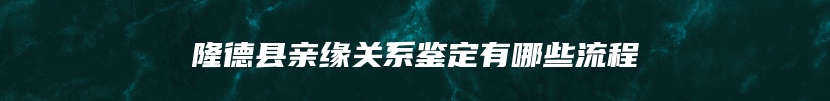 隆德县亲缘关系鉴定有哪些流程