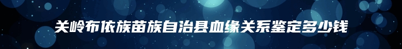 关岭布依族苗族自治县血缘关系鉴定多少钱