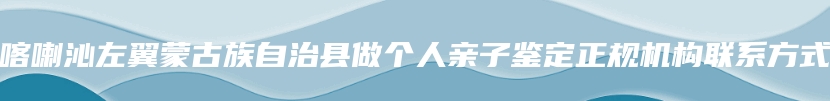 喀喇沁左翼蒙古族自治县做个人亲子鉴定正规机构联系方式