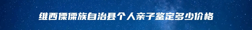 维西傈僳族自治县个人亲子鉴定多少价格