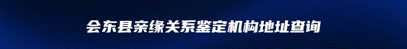 会东县亲缘关系鉴定机构地址查询
