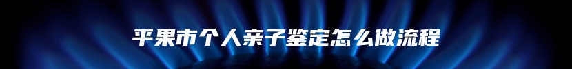 平果市个人亲子鉴定怎么做流程