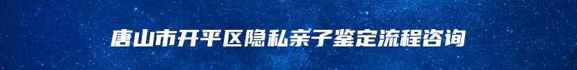 唐山市开平区隐私亲子鉴定流程咨询