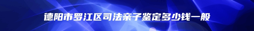 德阳市罗江区司法亲子鉴定多少钱一般