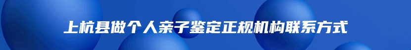 上杭县做个人亲子鉴定正规机构联系方式