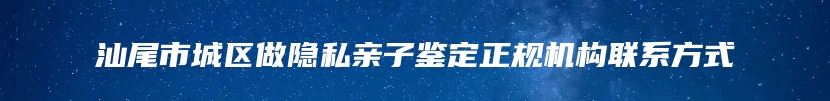 汕尾市城区做隐私亲子鉴定正规机构联系方式