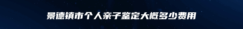 景德镇市个人亲子鉴定大概多少费用