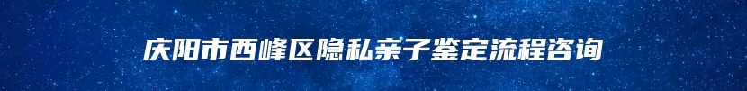 庆阳市西峰区隐私亲子鉴定流程咨询