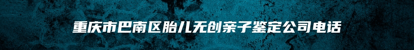 重庆市巴南区胎儿无创亲子鉴定公司电话