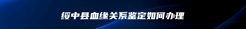 绥中县血缘关系鉴定如何办理