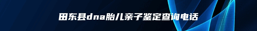 田东县dna胎儿亲子鉴定查询电话